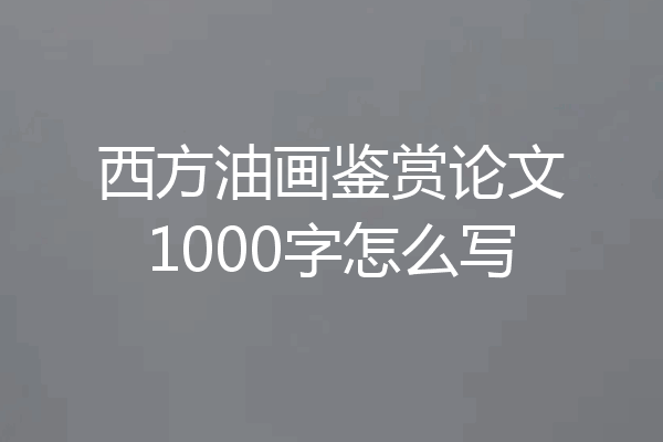 西方油画鉴赏论文1000字怎么写