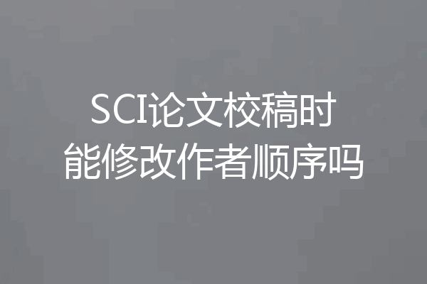 SCI论文校稿时能修改作者顺序吗