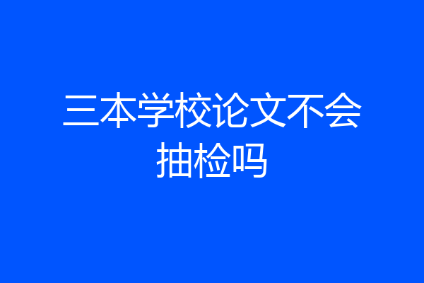 三本学校论文不会抽检吗