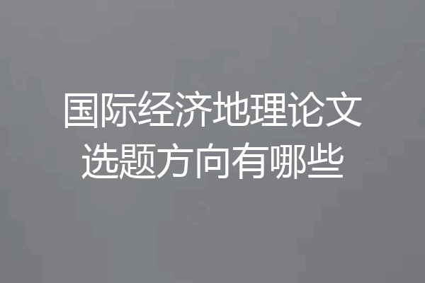 国际经济地理论文选题方向有哪些