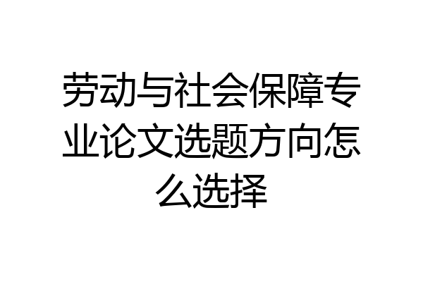 劳动与社会保障专业论文选题方向怎么选择