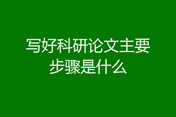 写好科研论文主要步骤是什么