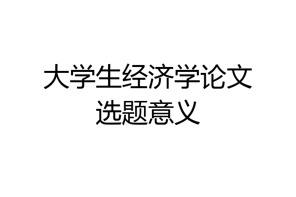 大学生经济学论文选题意义