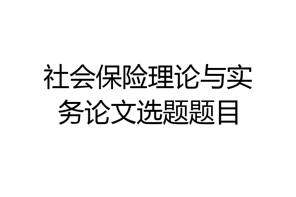 社会保险理论与实务论文选题题目