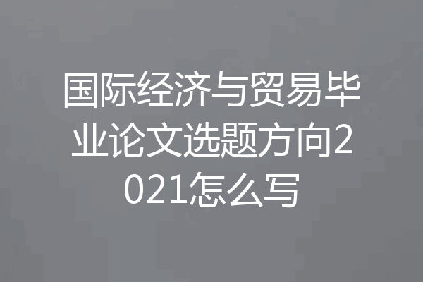国际经济与贸易毕业论文选题方向2021怎么写