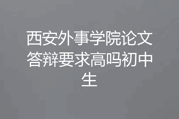 西安外事学院论文答辩要求高吗初中生