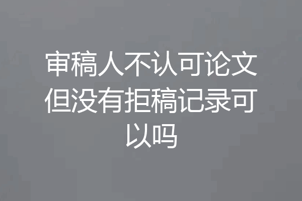 审稿人不认可论文但没有拒稿记录可以吗