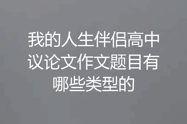 我的人生伴侣高中议论文作文题目有哪些类型的