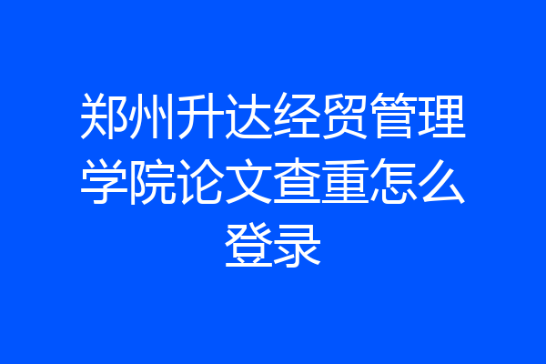 郑州升达经贸管理学院论文查重怎么登录
