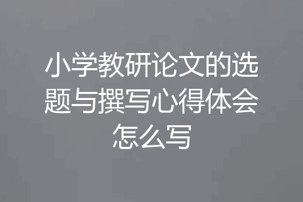 小学教研论文的选题与撰写心得体会怎么写