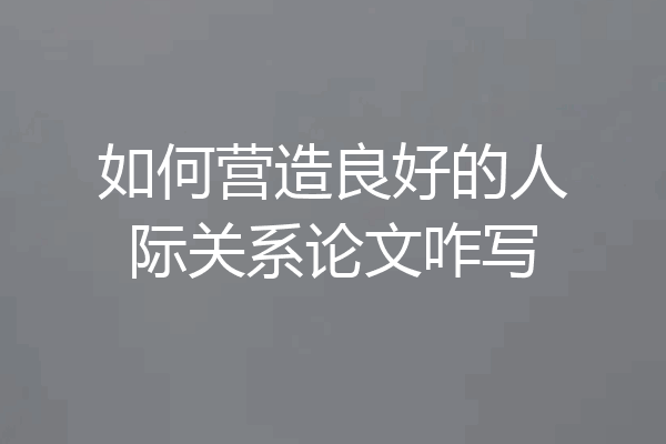 如何营造良好的人际关系论文咋写