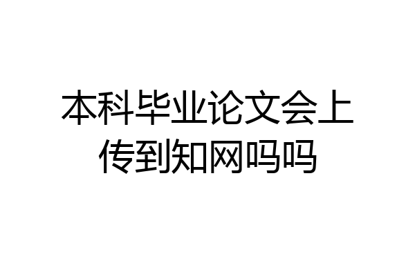 本科毕业论文会上传到知网吗吗