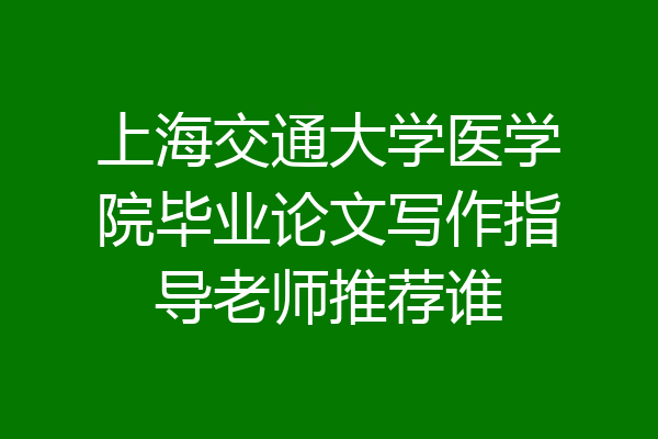 上海交通大学医学院毕业论文写作指导老师推荐谁