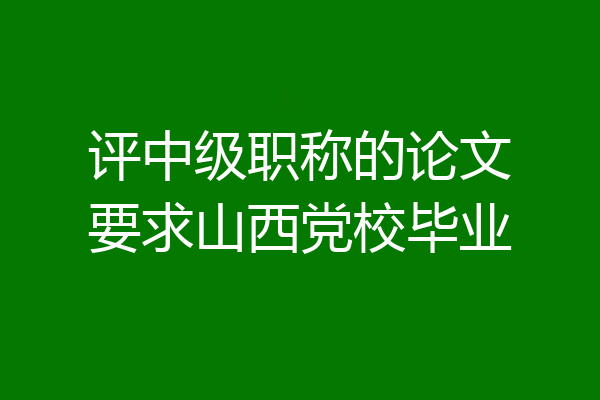 评中级职称的论文要求山西党校毕业