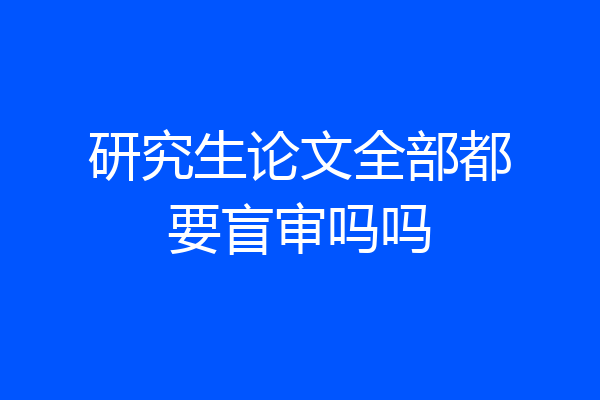 研究生论文全部都要盲审吗吗