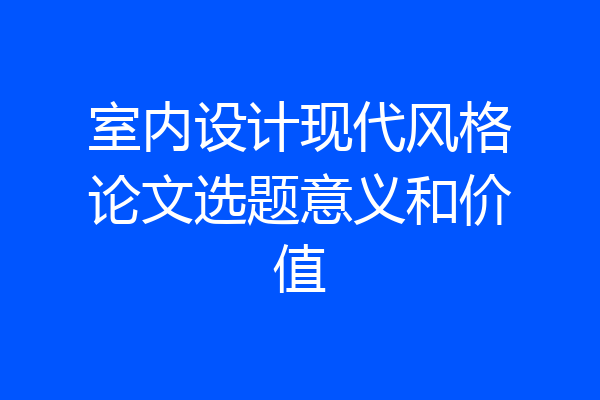 室内设计现代风格论文选题意义和价值