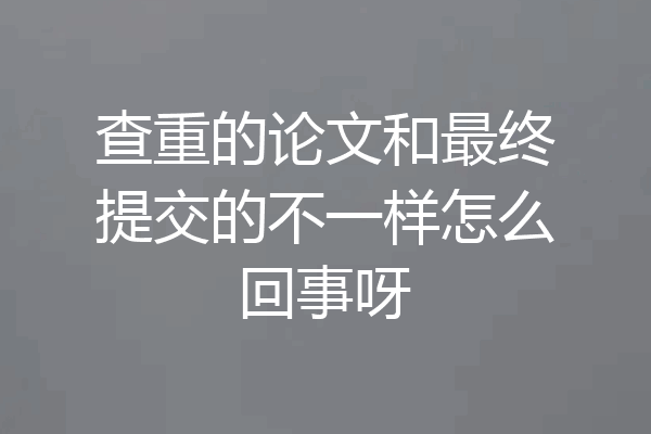 查重的论文和最终提交的不一样怎么回事呀