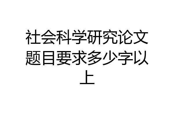 社会科学研究论文题目要求多少字以上