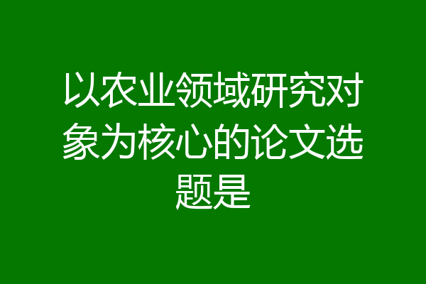 以农业领域研究对象为核心的论文选题是
