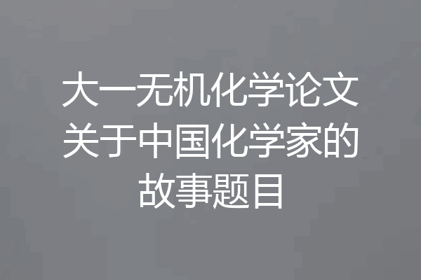 大一无机化学论文关于中国化学家的故事题目