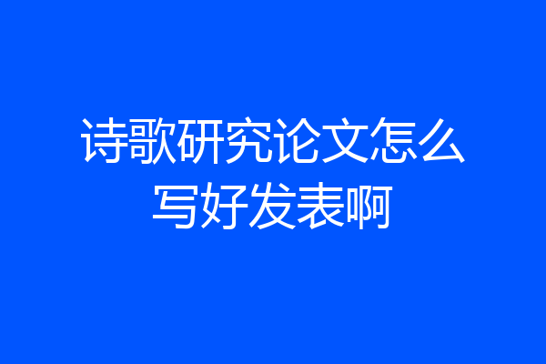 诗歌研究论文怎么写好发表啊