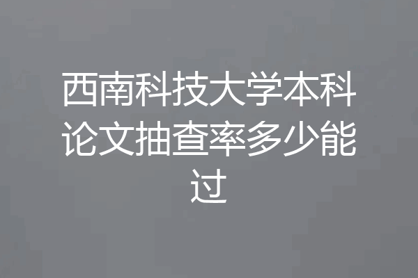 西南科技大学本科论文抽查率多少能过