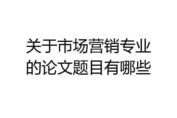 关于市场营销专业的论文题目有哪些