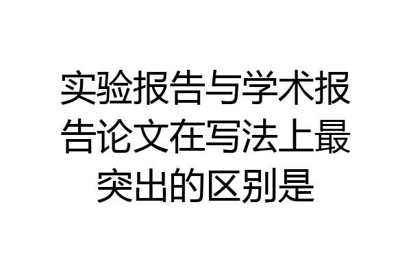 实验报告与学术报告论文在写法上最突出的区别是