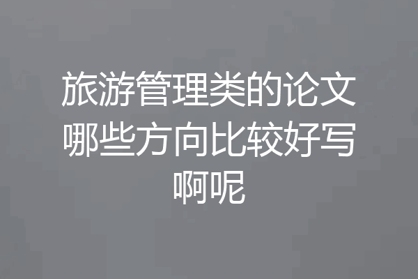 旅游管理类的论文哪些方向比较好写啊呢