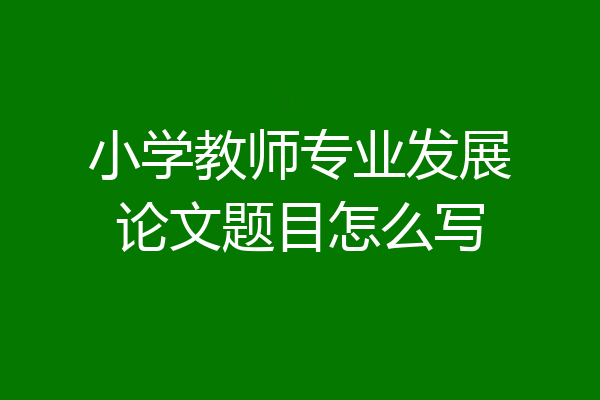 小学教师专业发展论文题目怎么写