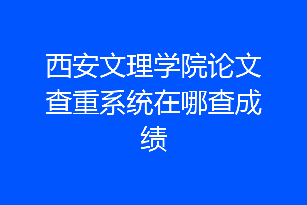 西安文理学院论文查重系统在哪查成绩