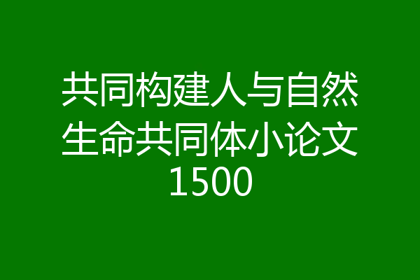 共同构建人与自然生命共同体小论文1500