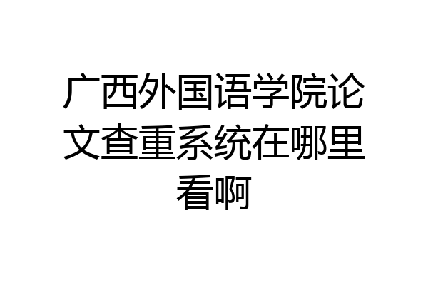 广西外国语学院论文查重系统在哪里看啊