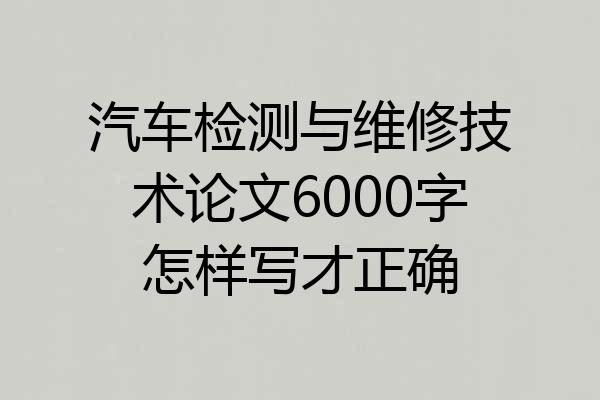 汽车检测与维修技术论文6000字怎样写才正确