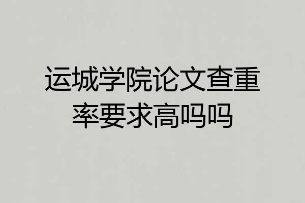 运城学院论文查重率要求高吗吗