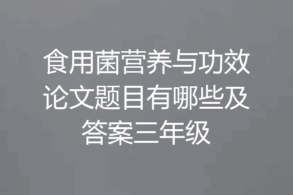 食用菌营养与功效论文题目有哪些及答案三年级
