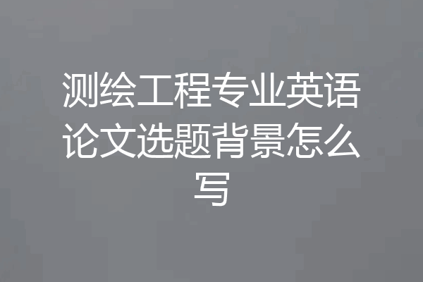 测绘工程专业英语论文选题背景怎么写