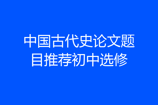 中国古代史论文题目推荐初中选修