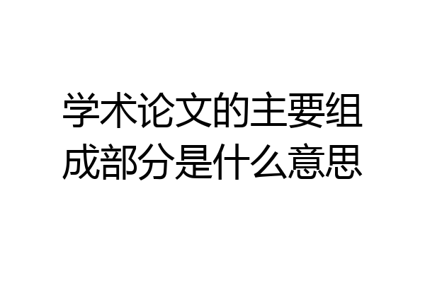 学术论文的主要组成部分是什么意思
