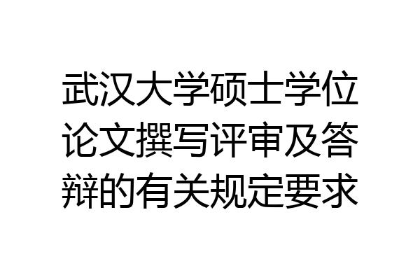 武汉大学硕士学位论文撰写评审及答辩的有关规定要求