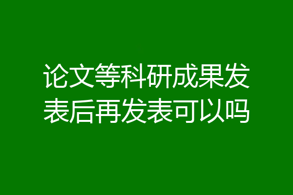 论文等科研成果发表后再发表可以吗