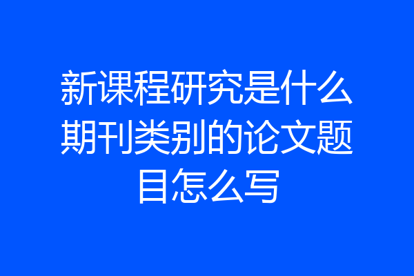 新课程研究是什么期刊类别的论文题目怎么写