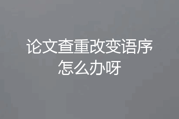 论文查重改变语序怎么办呀