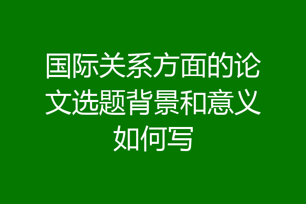 国际关系方面的论文选题背景和意义如何写