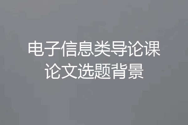 电子信息类导论课论文选题背景