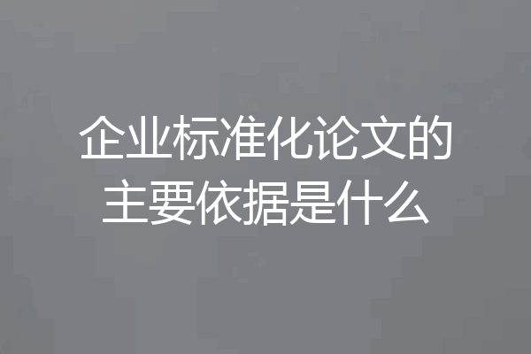 企业标准化论文的主要依据是什么
