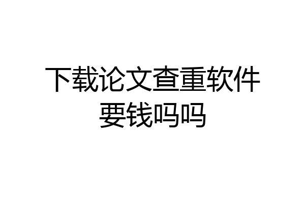 下载论文查重软件要钱吗吗