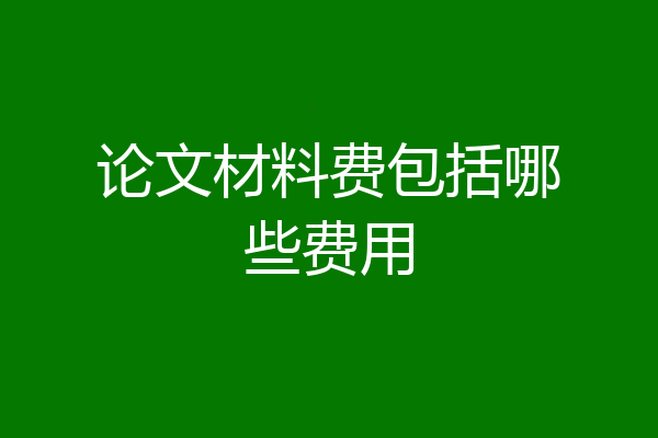 论文材料费包括哪些费用