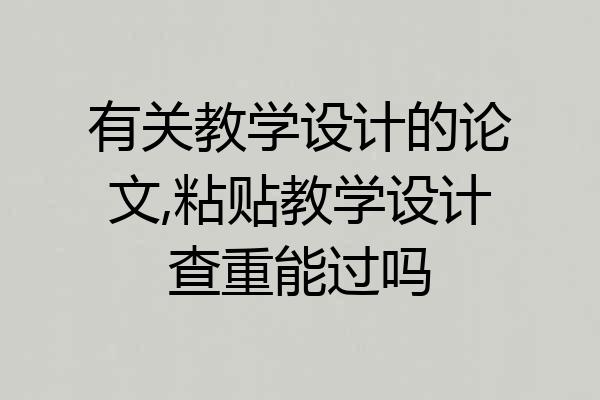 有关教学设计的论文,粘贴教学设计查重能过吗