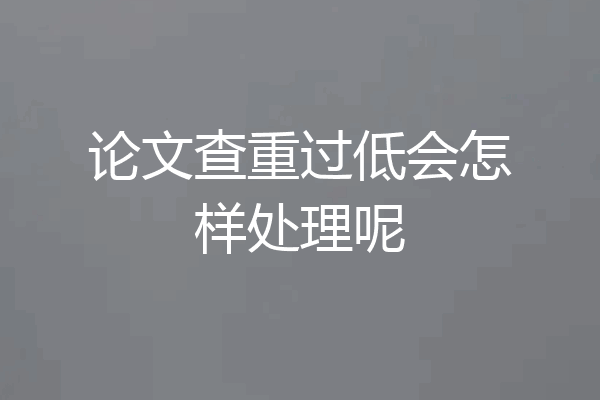 论文查重过低会怎样处理呢